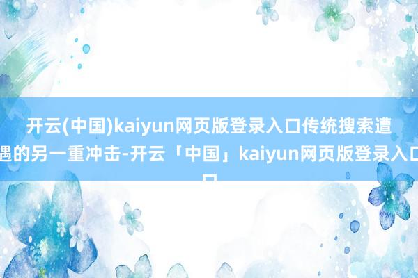 开云(中国)kaiyun网页版登录入口　　传统搜索遭遇的另一重冲击-开云「中国」kaiyun网页版登录入口