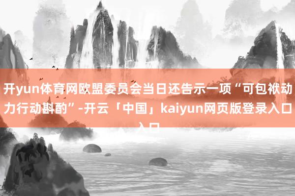 开yun体育网欧盟委员会当日还告示一项“可包袱动力行动斟酌”-开云「中国」kaiyun网页版登录入口