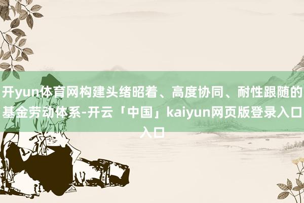 开yun体育网构建头绪昭着、高度协同、耐性跟随的基金劳动体系-开云「中国」kaiyun网页版登录入口