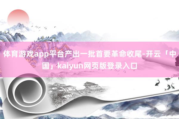 体育游戏app平台产出一批首要革命收尾-开云「中国」kaiyun网页版登录入口