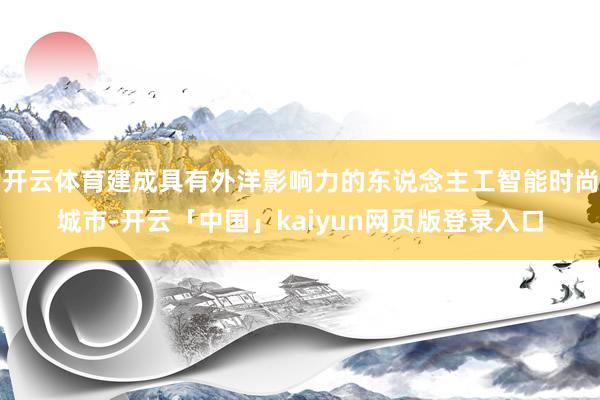 开云体育建成具有外洋影响力的东说念主工智能时尚城市-开云「中国」kaiyun网页版登录入口