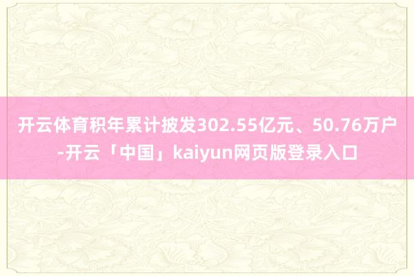 开云体育积年累计披发302.55亿元、50.76万户-开云「中国」kaiyun网页版登录入口