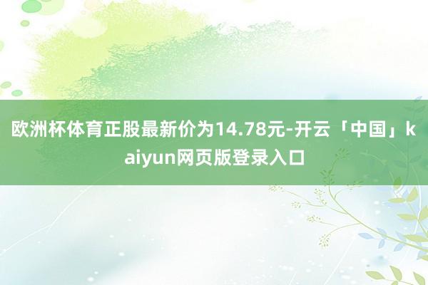 欧洲杯体育正股最新价为14.78元-开云「中国」kaiyun网页版登录入口