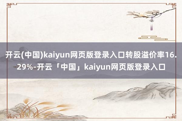 开云(中国)kaiyun网页版登录入口转股溢价率16.29%-开云「中国」kaiyun网页版登录入口