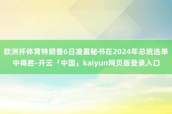欧洲杯体育特朗普6日凌晨秘书在2024年总统选举中得胜-开云「中国」kaiyun网页版登录入口