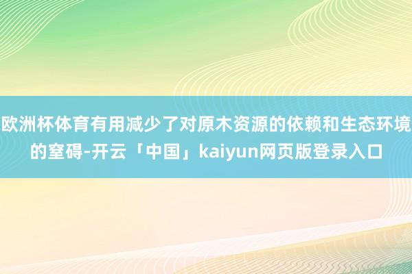欧洲杯体育有用减少了对原木资源的依赖和生态环境的窒碍-开云「中国」kaiyun网页版登录入口