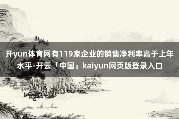 开yun体育网有119家企业的销售净利率高于上年水平-开云「中国」kaiyun网页版登录入口