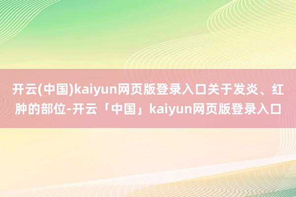 开云(中国)kaiyun网页版登录入口关于发炎、红肿的部位-开云「中国」kaiyun网页版登录入口