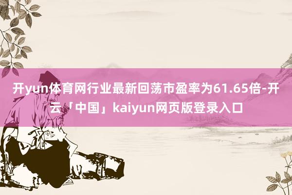 开yun体育网行业最新回荡市盈率为61.65倍-开云「中国」kaiyun网页版登录入口