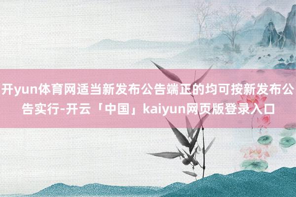 开yun体育网适当新发布公告端正的均可按新发布公告实行-开云「中国」kaiyun网页版登录入口