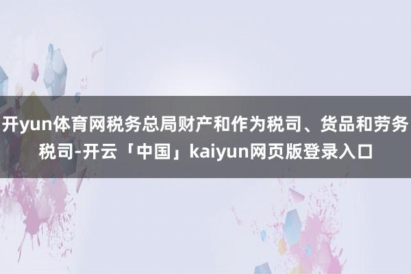 开yun体育网税务总局财产和作为税司、货品和劳务税司-开云「中国」kaiyun网页版登录入口
