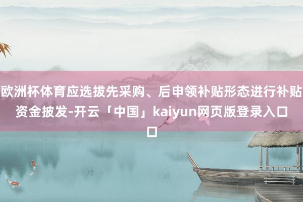 欧洲杯体育应选拔先采购、后申领补贴形态进行补贴资金披发-开云「中国」kaiyun网页版登录入口