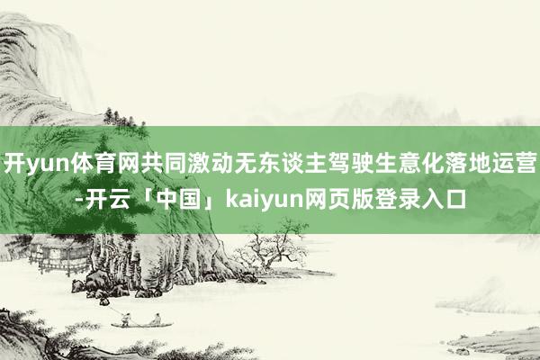 开yun体育网共同激动无东谈主驾驶生意化落地运营-开云「中国」kaiyun网页版登录入口