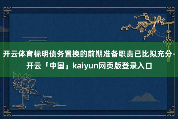 开云体育标明债务置换的前期准备职责已比拟充分-开云「中国」kaiyun网页版登录入口