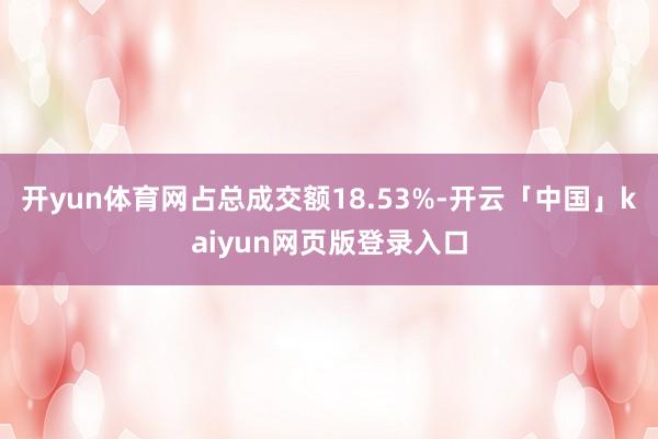 开yun体育网占总成交额18.53%-开云「中国」kaiyun网页版登录入口