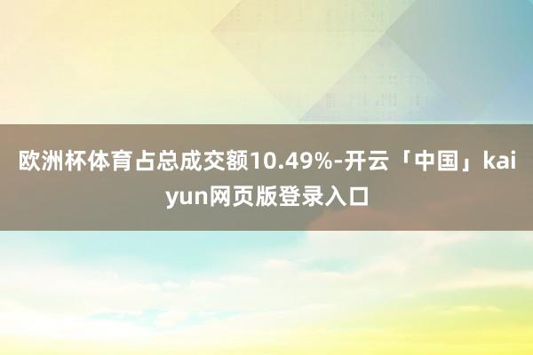 欧洲杯体育占总成交额10.49%-开云「中国」kaiyun网页版登录入口
