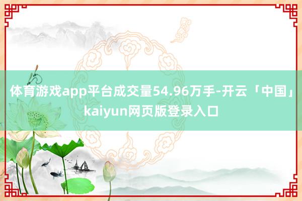 体育游戏app平台成交量54.96万手-开云「中国」kaiyun网页版登录入口