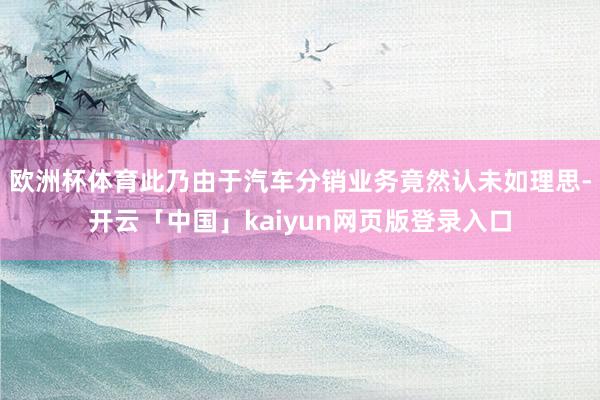 欧洲杯体育此乃由于汽车分销业务竟然认未如理思-开云「中国」kaiyun网页版登录入口