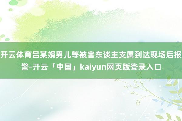 开云体育吕某娟男儿等被害东谈主支属到达现场后报警-开云「中国」kaiyun网页版登录入口