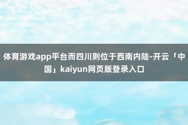 体育游戏app平台而四川则位于西南内陆-开云「中国」kaiyun网页版登录入口