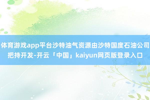 体育游戏app平台沙特油气资源由沙特国度石油公司把持开发-开云「中国」kaiyun网页版登录入口
