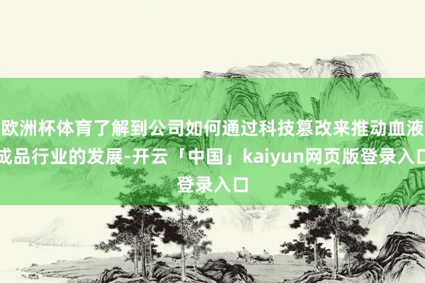 欧洲杯体育了解到公司如何通过科技篡改来推动血液成品行业的发展-开云「中国」kaiyun网页版登录入口