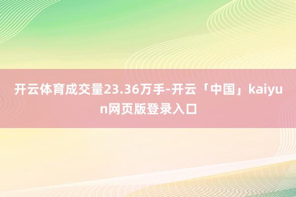 开云体育成交量23.36万手-开云「中国」kaiyun网页版登录入口