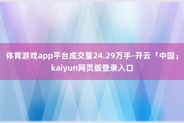 体育游戏app平台成交量24.29万手-开云「中国」kaiyun网页版登录入口