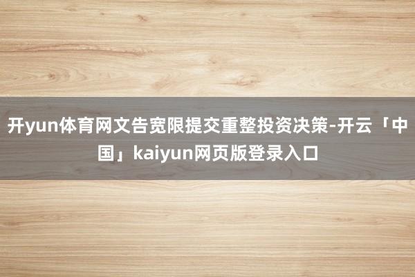 开yun体育网文告宽限提交重整投资决策-开云「中国」kaiyun网页版登录入口