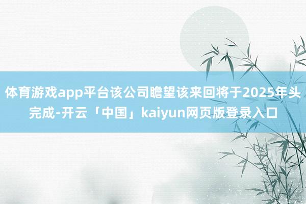体育游戏app平台该公司瞻望该来回将于2025年头完成-开云「中国」kaiyun网页版登录入口