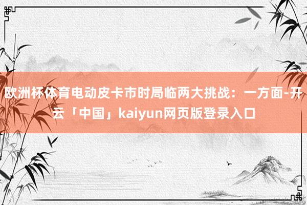 欧洲杯体育电动皮卡市时局临两大挑战：一方面-开云「中国」kaiyun网页版登录入口