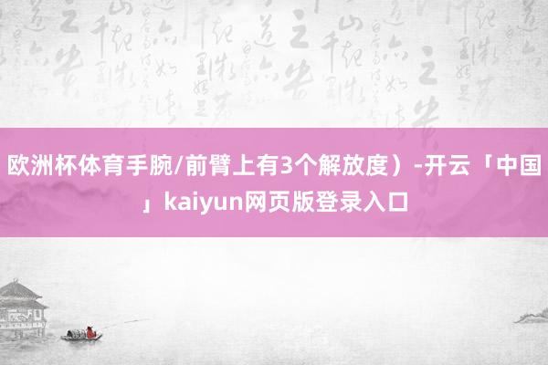欧洲杯体育手腕/前臂上有3个解放度）-开云「中国」kaiyun网页版登录入口