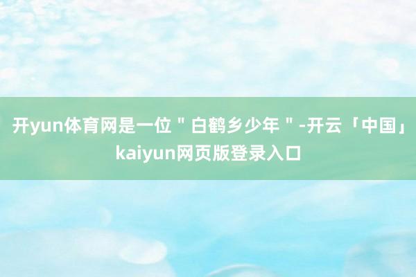 开yun体育网是一位＂白鹤乡少年＂-开云「中国」kaiyun网页版登录入口
