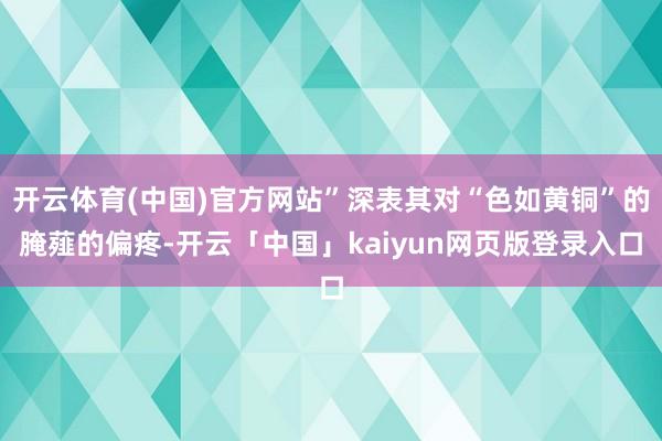 开云体育(中国)官方网站”深表其对“色如黄铜”的腌薤的偏疼-开云「中国」kaiyun网页版登录入口