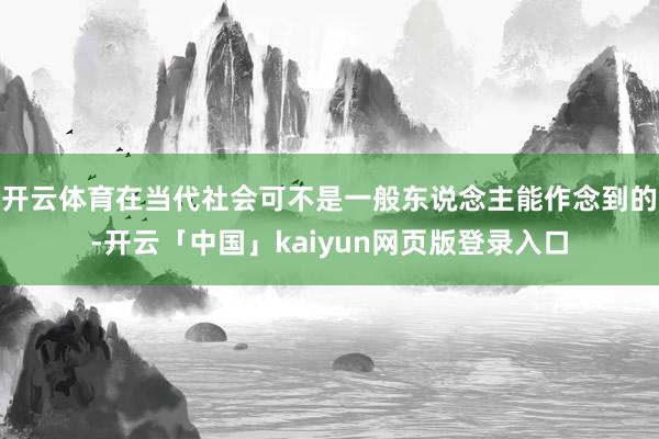 开云体育在当代社会可不是一般东说念主能作念到的-开云「中国」kaiyun网页版登录入口