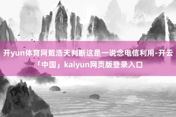 开yun体育网戴浩天判断这是一说念电信利用-开云「中国」kaiyun网页版登录入口