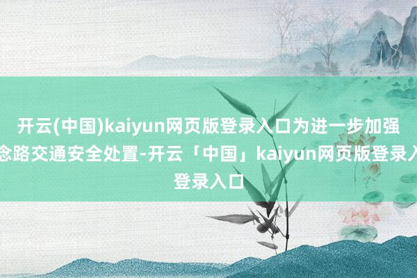 开云(中国)kaiyun网页版登录入口为进一步加强说念路交通安全处置-开云「中国」kaiyun网页版登录入口
