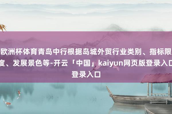 欧洲杯体育青岛中行根据岛城外贸行业类别、指标限度、发展景色等-开云「中国」kaiyun网页版登录入口
