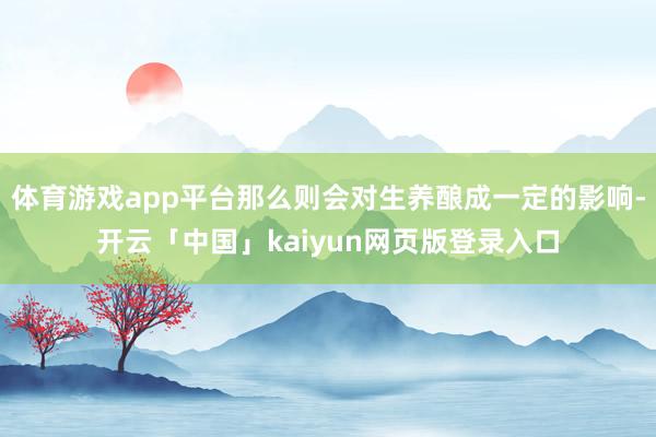 体育游戏app平台那么则会对生养酿成一定的影响-开云「中国」kaiyun网页版登录入口