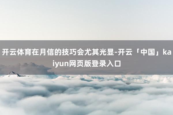 开云体育在月信的技巧会尤其光显-开云「中国」kaiyun网页版登录入口