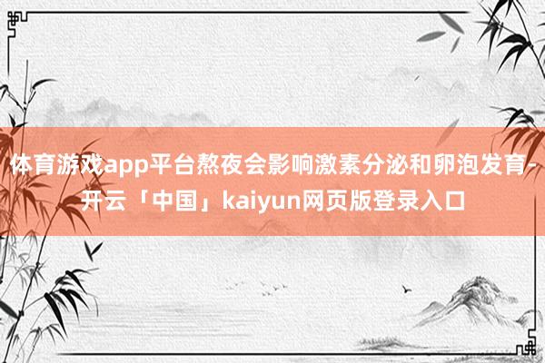 体育游戏app平台熬夜会影响激素分泌和卵泡发育-开云「中国」kaiyun网页版登录入口
