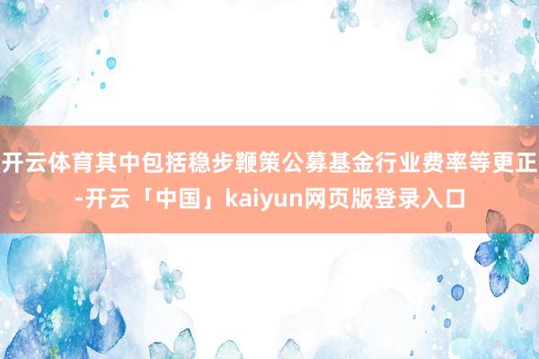 开云体育其中包括稳步鞭策公募基金行业费率等更正-开云「中国」kaiyun网页版登录入口