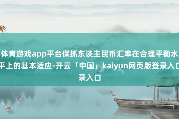体育游戏app平台保抓东谈主民币汇率在合理平衡水平上的基本适应-开云「中国」kaiyun网页版登录入口