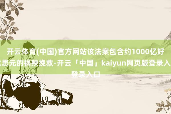 开云体育(中国)官方网站该法案包含约1000亿好意思元的祸殃挽救-开云「中国」kaiyun网页版登录入口