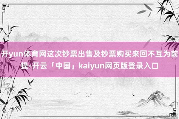 开yun体育网这次钞票出售及钞票购买来回不互为前提-开云「中国」kaiyun网页版登录入口