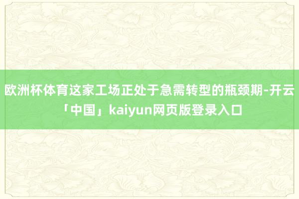 欧洲杯体育这家工场正处于急需转型的瓶颈期-开云「中国」kaiyun网页版登录入口