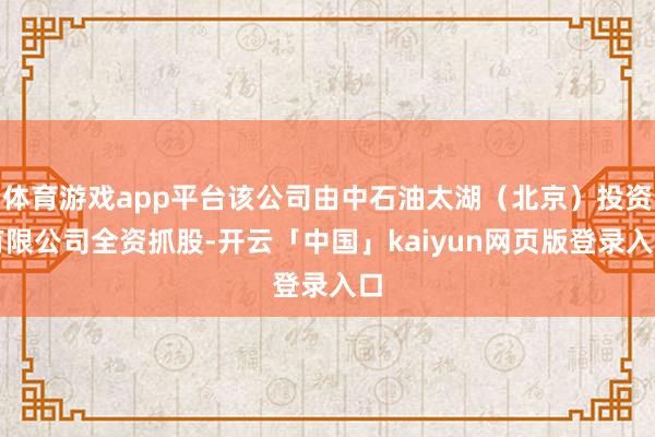 体育游戏app平台该公司由中石油太湖（北京）投资有限公司全资抓股-开云「中国」kaiyun网页版登录入口