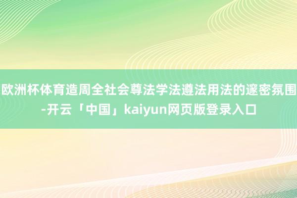 欧洲杯体育造周全社会尊法学法遵法用法的邃密氛围-开云「中国」kaiyun网页版登录入口