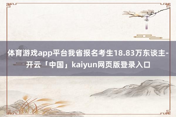 体育游戏app平台我省报名考生18.83万东谈主-开云「中国」kaiyun网页版登录入口