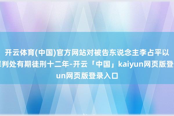 开云体育(中国)官方网站对被告东说念主李占平以纳贿罪判处有期徒刑十二年-开云「中国」kaiyun网页版登录入口